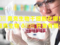 🍁 奥克生物干细胞在哪里（青岛奥克生物 🐋 开发有限公司）